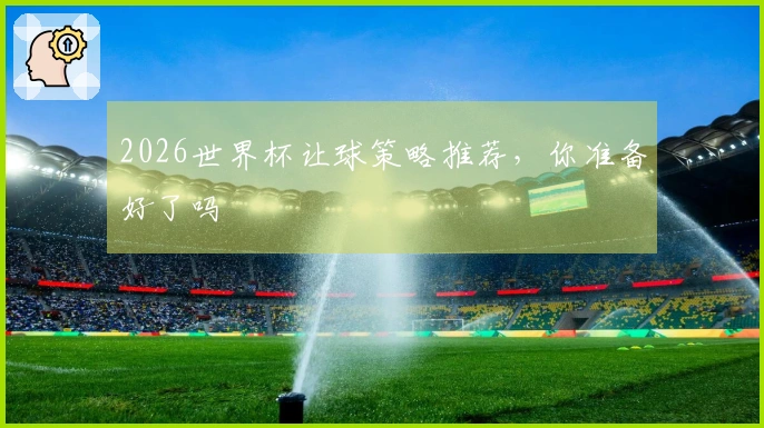 2026世界杯让球策略推荐，你准备好了吗