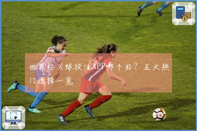 世界杯买球投注APP哪个好？五大热门选择一览