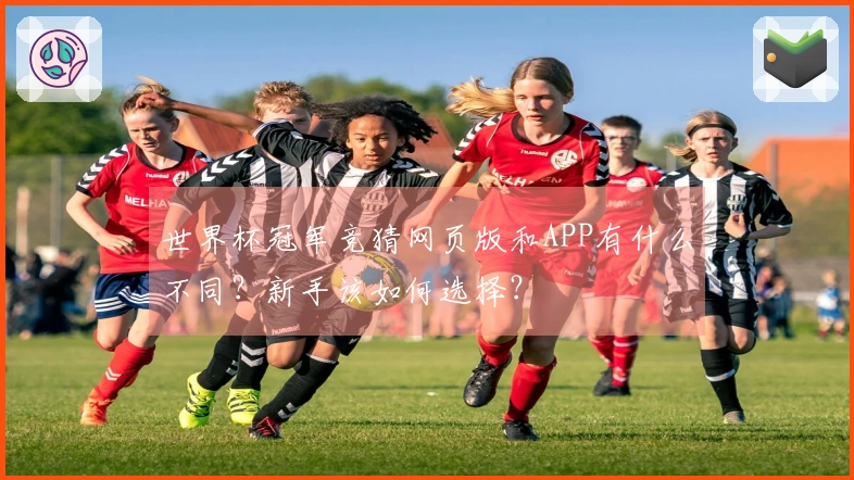 世界杯冠军竞猜网页版和APP有什么不同？新手该如何选择？