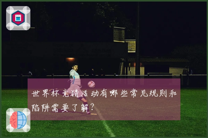 世界杯竞猜活动有哪些常见规则和陷阱需要了解？