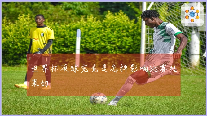 世界杯滚球究竟是怎样影响比赛结果的