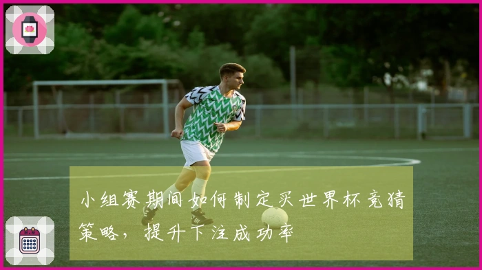 小组赛期间如何制定买世界杯竞猜策略，提升下注成功率