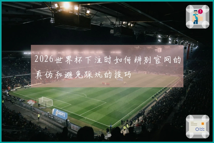 2026世界杯下注时如何辨别官网的真伪和避免踩坑的技巧