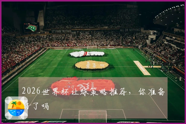 2026世界杯让球策略推荐，你准备好了吗